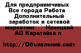 Для предприимчивых - Все города Работа » Дополнительный заработок и сетевой маркетинг   . Ненецкий АО,Каратайка п.